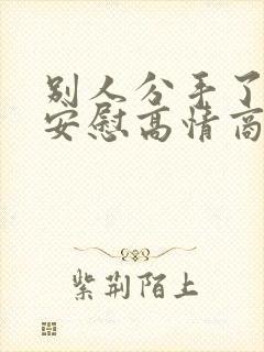 别人分手了怎么安慰高情商