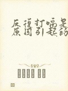 反复打嗝是什么原因引起的