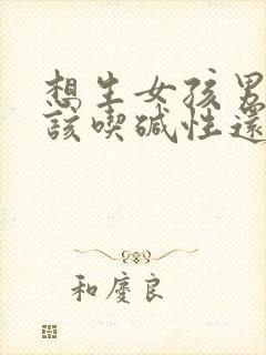 想生女孩男人应该吃碱性还是酸性