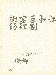 谢宴臣和江穗晚的短剧