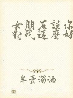 女朋友说你怎么对我这么好怎么回复