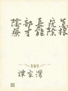 阴部长疣怎么治疗才能除根