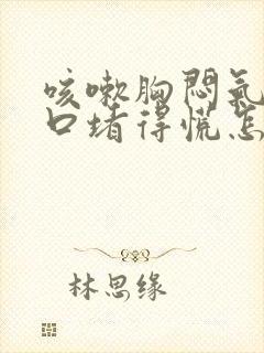 咳嗽胸闷气短胸口堵得慌怎么回事儿