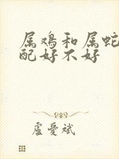 属鸡和属蛇的婚配好不好