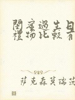 闺蜜过生日送啥礼物比较有意义