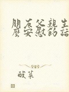 朋友父亲生病怎么安慰的话