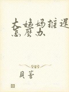 大姨妈推迟几天怎么办