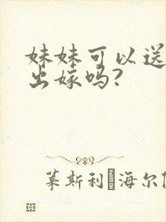 妹妹可以送姐姐出嫁吗?