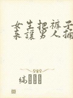 女生把裤子脱下来让男人捅