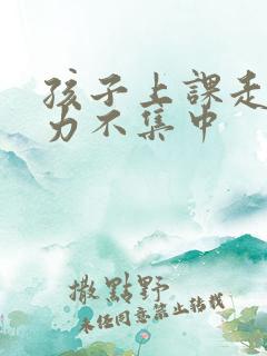 孩子上课走神精力不集中