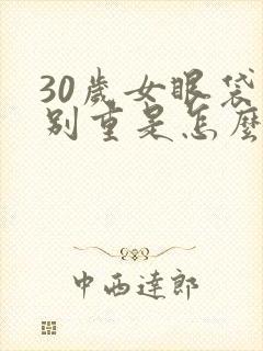 30岁女眼袋特别重是怎么回事