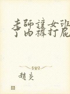 老师让女班长脱了内裤打屁股