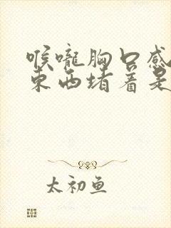 喉咙胸口感觉有东西堵着是怎么回事