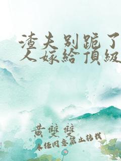 渣夫别跪了,夫人嫁给顶级大佬啦免费