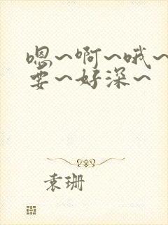 嗯~啊~哦~不要~好深~