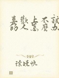 喜欢上不该喜欢的人怎么办