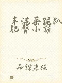 丰满岳跪趴高撅肥臀小说