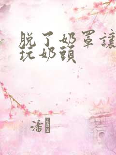 脱了奶罩让男人玩奶头