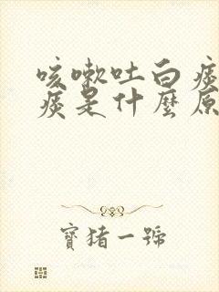 咳嗽吐白痰泡沫痰是什么原因