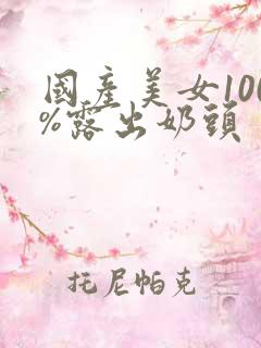 国产美女100%露出奶头