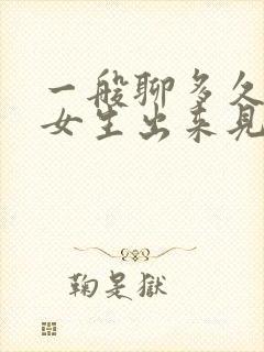 一般聊多久能约女生出来见面