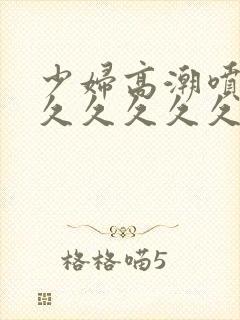 少妇高潮喷水久久久久久久久