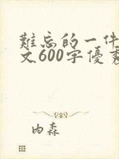 难忘的一件事作文600字优秀作文
