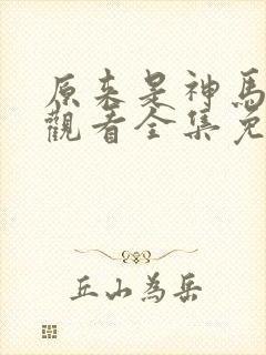 原来是神马在线观看全集免费播放