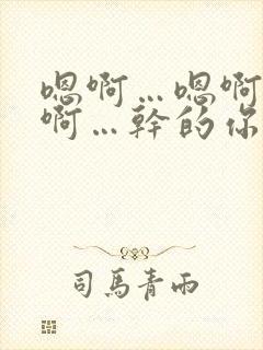 嗯啊…嗯啊…嗯啊…干的你爽不爽