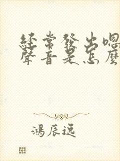 经常发出嗯嗯的声音是怎么回事