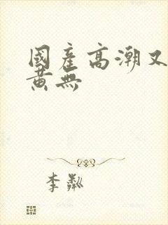 国产高潮又爽又黄无