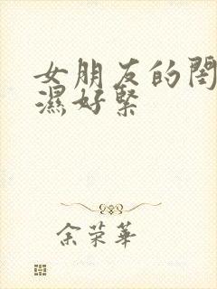 女朋友的闺蜜好湿好紧