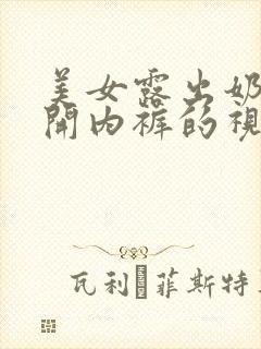 美女露出奶头扒开内裤的视频