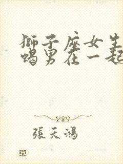 狮子座女生和天蝎男在一起合适吗?