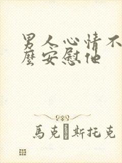 男人心情不好怎么安慰他