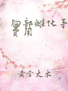 胸部雌化手术总费用