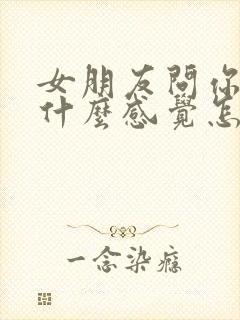 女朋友问你对她什么感觉怎么回答