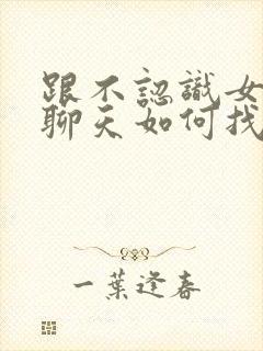 跟不认识女孩子聊天如何找话题