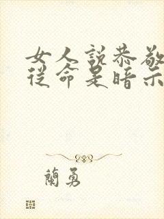 女人说恭敬不如从命是暗示什么