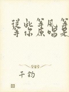 从此等风等雨不等你原唱是谁