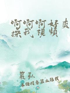 啊啊啊好爽用力操我视频