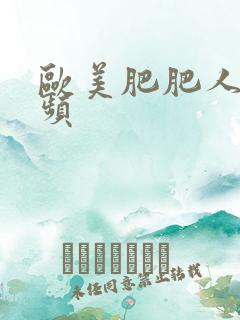 欧美肥肥人体视频