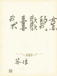 我喜欢的女孩子不喜欢我怎么办