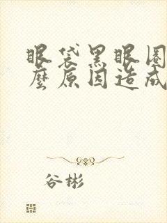 眼袋黑眼圈是什么原因造成的