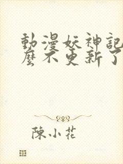 动漫妖神记为什么不更新了