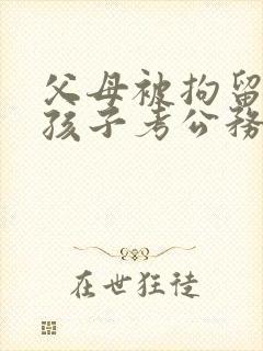 父母被拘留影响孩子考公务员吗