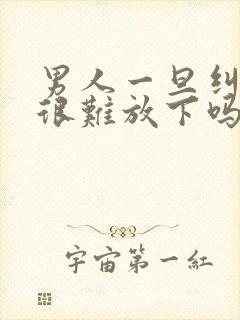 男人一旦纠缠就很难放下吗