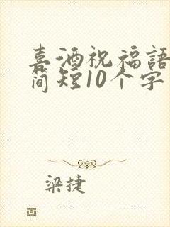 喜酒祝福语大全简短10个字
