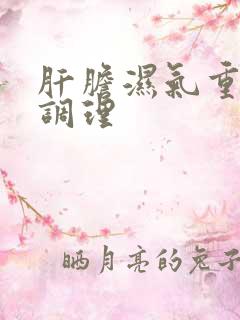 肝胆湿气重怎样调理