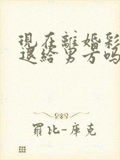 现在离婚彩礼钱退给男方吗